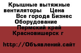 Крышные вытяжные вентиляторы  › Цена ­ 12 000 - Все города Бизнес » Оборудование   . Пермский край,Красновишерск г.